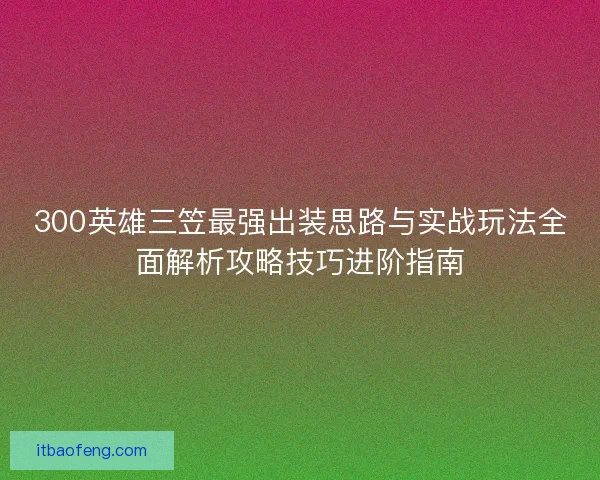 300英雄三笠最强出装思路与实战玩法全面解析攻略技巧进阶指南