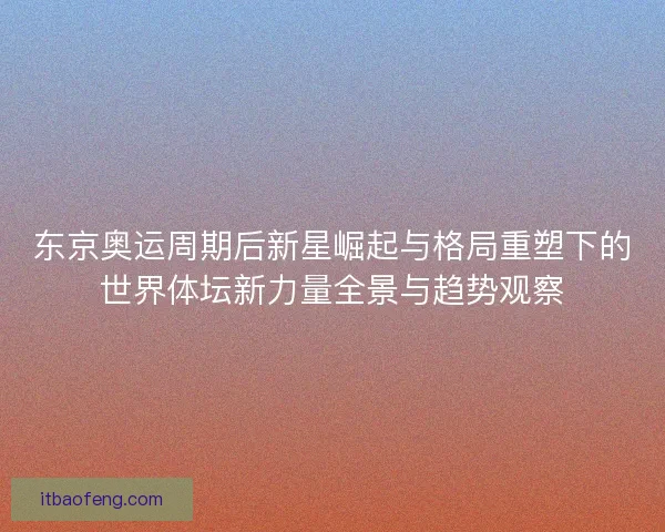东京奥运周期后新星崛起与格局重塑下的世界体坛新力量全景与趋势观察