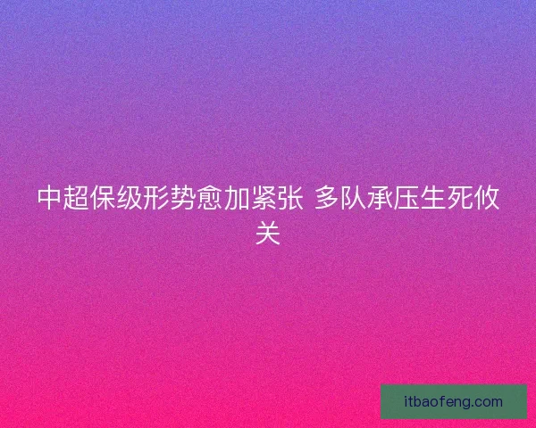 中超保级形势愈加紧张 多队承压生死攸关