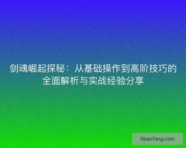 剑魂崛起探秘：从基础操作到高阶技巧的全面解析与实战经验分享