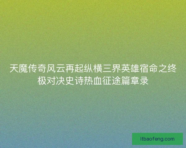 天魔传奇风云再起纵横三界英雄宿命之终极对决史诗热血征途篇章录