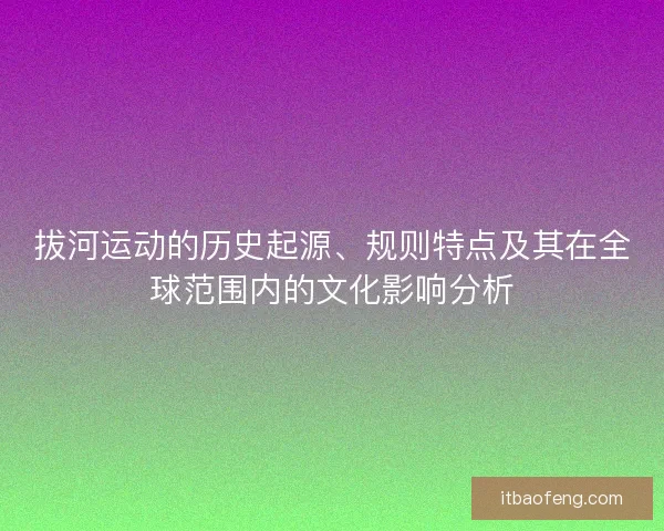 拔河运动的历史起源、规则特点及其在全球范围内的文化影响分析