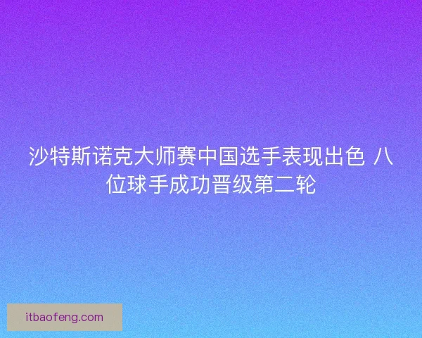 沙特斯诺克大师赛中国选手表现出色 八位球手成功晋级第二轮