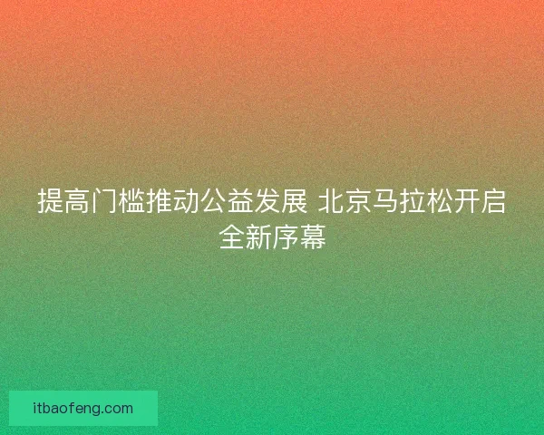 提高门槛推动公益发展 北京马拉松开启全新序幕